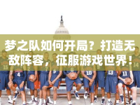 夢(mèng)之隊(duì)如何開(kāi)局？打造無(wú)敵陣容，征服游戲世界！