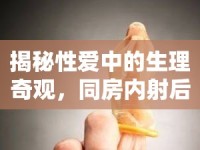 揭秘性愛中的生理奇觀，同房?jī)?nèi)射后為何會(huì)有水流出？