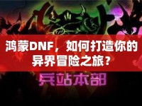鴻蒙DNF，如何打造你的異界冒險(xiǎn)之旅？