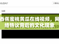 香蕉蜜桃黃瓜在線視頻，網(wǎng)絡(luò)熱議背后的文化現(xiàn)象