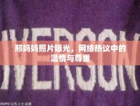 邢媽媽照片曝光，網(wǎng)絡(luò)熱議中的溫情與尊重
