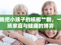 我把小姨子的檳榔艸翻，一場(chǎng)家庭與健康的博弈