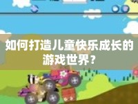 如何打造兒童快樂成長的游戲世界？