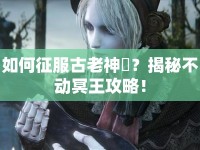 如何征服古老神祇？揭秘不動(dòng)冥王攻略！