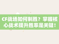 CF戰(zhàn)場如何制勝？掌握核心戰(zhàn)術(shù)提升勝率是關(guān)鍵！