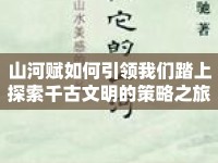 山河賦如何引領(lǐng)我們踏上探索千古文明的策略之旅？