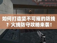 如何打造堅(jiān)不可摧的防線？火線防守攻略來襲！