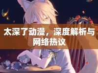 太深了動漫，深度解析與網(wǎng)絡(luò)熱議