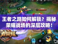 王者之路如何解鎖？揭秘榮耀戰(zhàn)場的深層攻略！