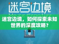 迷宮邊境，如何探索未知世界的深度攻略？