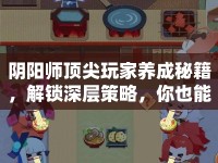 陰陽師頂尖玩家養(yǎng)成秘籍，解鎖深層策略，你也能做到！