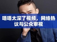 唔唔太深了視頻，網(wǎng)絡(luò)熱議與公眾審視