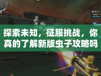 探索未知，征服挑戰(zhàn)，你真的了解新版蟲子攻略嗎？