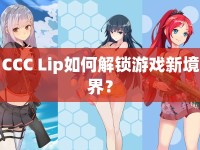CCC Lip如何解鎖游戲新境界？