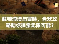 解鎖浪漫與冒險(xiǎn)，合歡攻略助你探索無限可能？