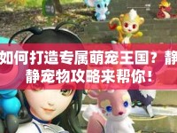 如何打造專屬萌寵王國(guó)？靜靜寵物攻略來幫你！