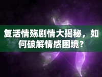 復(fù)活情殤劇情大揭秘，如何破解情感困境？