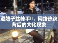 澀嫂子絲襪手玪，網(wǎng)絡熱議背后的文化現(xiàn)象