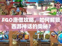 FGO唐僧攻略，如何解鎖西游神話的奧秘？