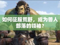 如何征服荒野，成為獸人部落的領(lǐng)袖？
