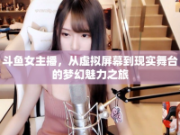 斗魚女主播，從虛擬屏幕到現(xiàn)實舞臺的夢幻魅力之旅