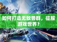 如何打造無敵獸群，征服游戲世界？