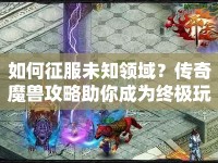 如何征服未知領(lǐng)域？傳奇魔獸攻略助你成為終極玩家！