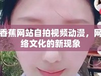 香蕉網(wǎng)站自拍視頻動(dòng)漫，網(wǎng)絡(luò)文化的新現(xiàn)象