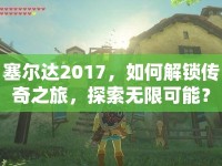 塞爾達2017，如何解鎖傳奇之旅，探索無限可能？