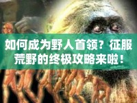 如何成為野人首領(lǐng)？征服荒野的終極攻略來啦！