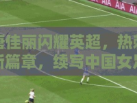 唐佳麗閃耀英超，熱刺新篇章，續(xù)寫中國女足傳奇