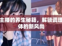 女主播的養(yǎng)生秘籍，解鎖調(diào)理身體的新風(fēng)尚