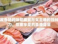 迎賓香腸的味覺(jué)盛宴與女主播的獨(dú)特魅力，雙重享受的直播盛宴