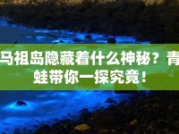 馬祖島隱藏著什么神秘？青蛙帶你一探究竟！