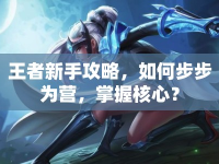 王者新手攻略，如何步步為營(yíng)，掌握核心？