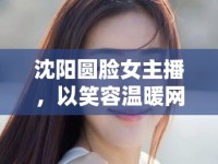 沈陽(yáng)圓臉女主播，以笑容溫暖網(wǎng)絡(luò)，以才華點(diǎn)亮生活