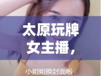 太原玩牌女主播，城市文化與娛樂(lè)的獨(dú)特交匯點(diǎn)