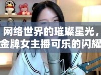 網(wǎng)絡(luò)世界的璀璨星光，金牌女主播可樂(lè)的閃耀之旅