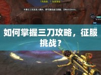 如何掌握三刀攻略，征服挑戰(zhàn)？