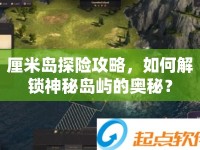 厘米島探險攻略，如何解鎖神秘島嶼的奧秘？