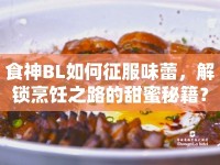 食神BL如何征服味蕾，解鎖烹飪之路的甜蜜秘籍？