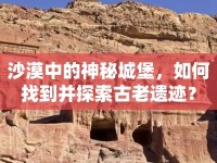 沙漠中的神秘城堡，如何找到并探索古老遺跡？