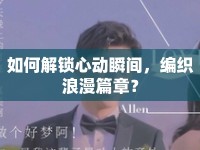 如何解鎖心動(dòng)瞬間，編織浪漫篇章？