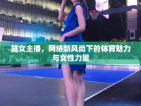 籃女主播，網(wǎng)絡(luò)新風尚下的體育魅力與女性力量