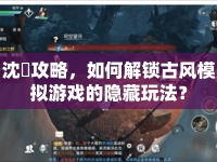 沈蘭攻略，如何解鎖古風模擬游戲的隱藏玩法？