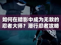 如何在暗影中成為無敵的忍者大師？潛行忍者攻略揭秘！