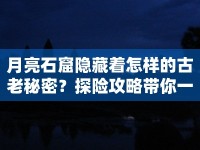 月亮石窟隱藏著怎樣的古老秘密？探險攻略帶你一探究竟！