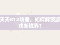 天天812攻略，如何解鎖游戲新境界？