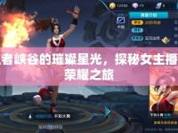 王者峽谷的璀璨星光，探秘女主播的榮耀之旅