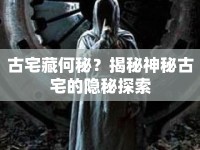 古宅藏何秘？揭秘神秘古宅的隱秘探索
